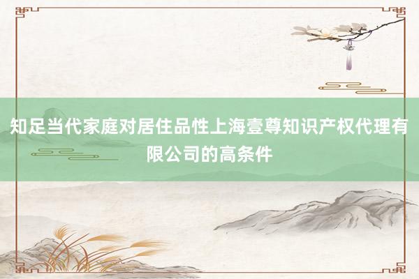 知足当代家庭对居住品性上海壹尊知识产权代理有限公司的高条件