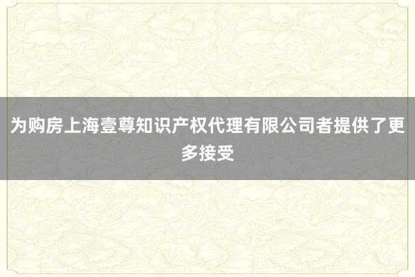 为购房上海壹尊知识产权代理有限公司者提供了更多接受